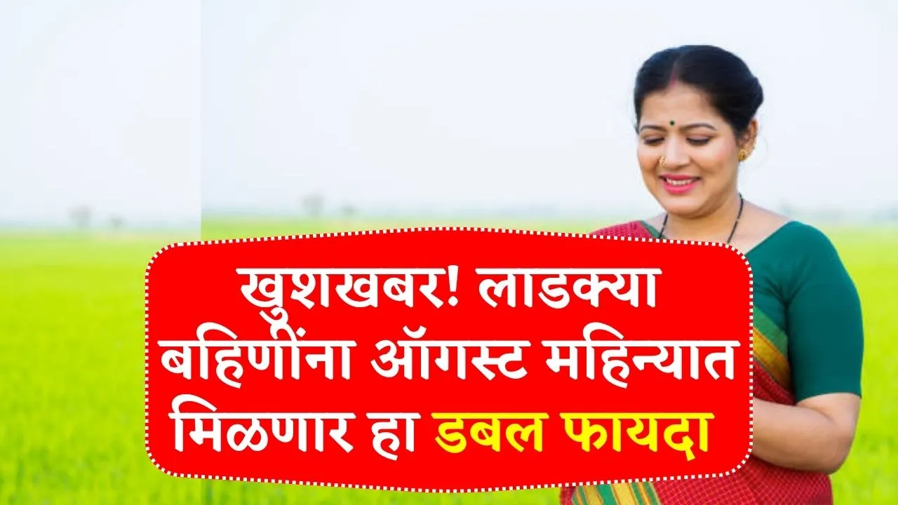 लाडक्या बहिणींना ऑगस्ट महिन्यात मिळणार डबल फायदा शाननाने केली घोषणा! Ladki Bahin August