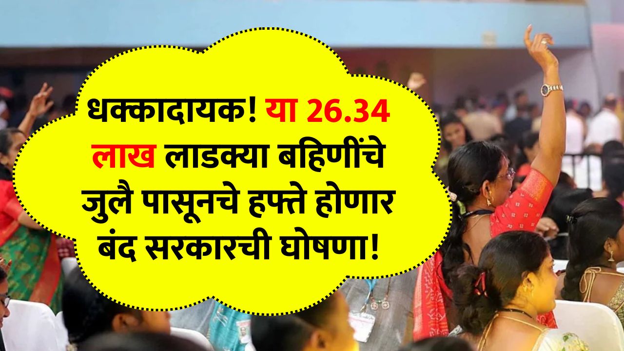 धक्कादायक! या 26.34 लाख लाडक्या बहिणींचे जुलै पासूनचे हफ्ते होणार बंद सरकारची घोषणा! Ladki Bahin New Niyam