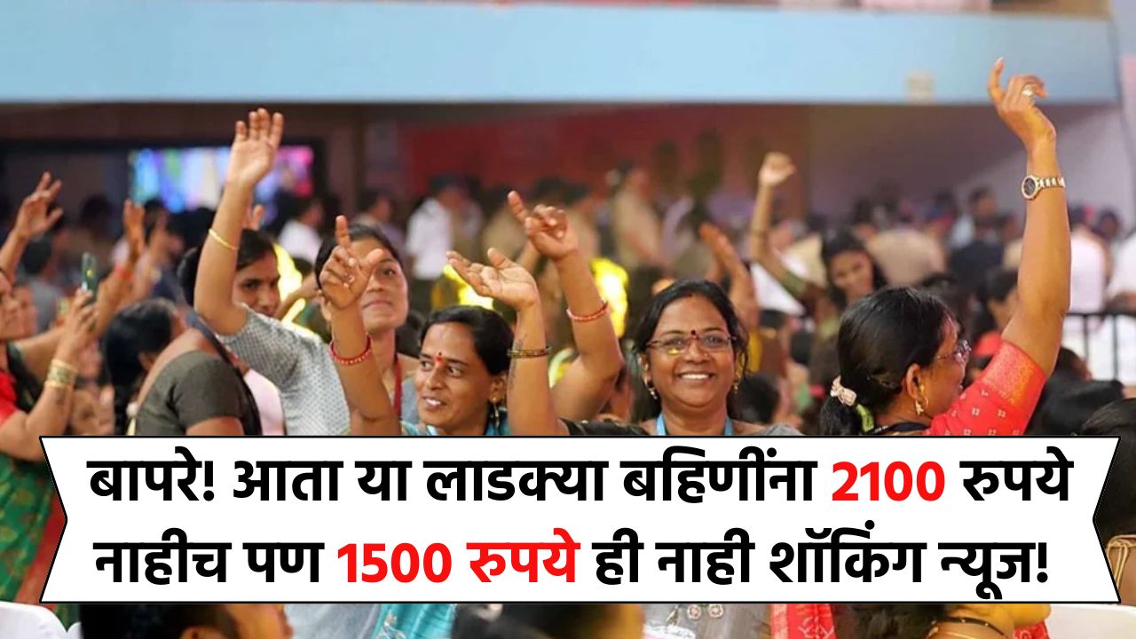 बापरे! आता या लाडक्या बहिणींना 2100 रुपये नाहीच पण 1500 रुपये ही नाही शॉकिंग न्यूज! New Ladki Bahin