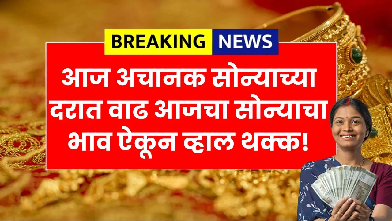 आज अचानक सोन्या अन् चांदीच्या दरात वाढ तुमच्या शहरातील सोन्याचा भाव ऐकून व्हाल थक्क! Aaj Sonyacha Bhav Kay